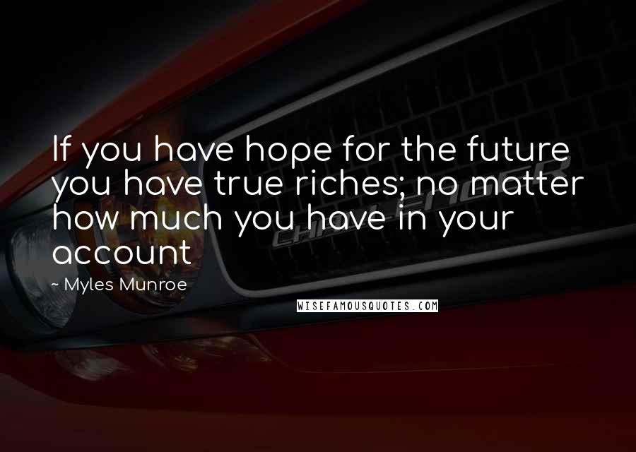 Myles Munroe Quotes: If you have hope for the future you have true riches; no matter how much you have in your account