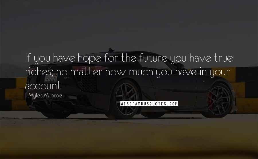 Myles Munroe Quotes: If you have hope for the future you have true riches; no matter how much you have in your account
