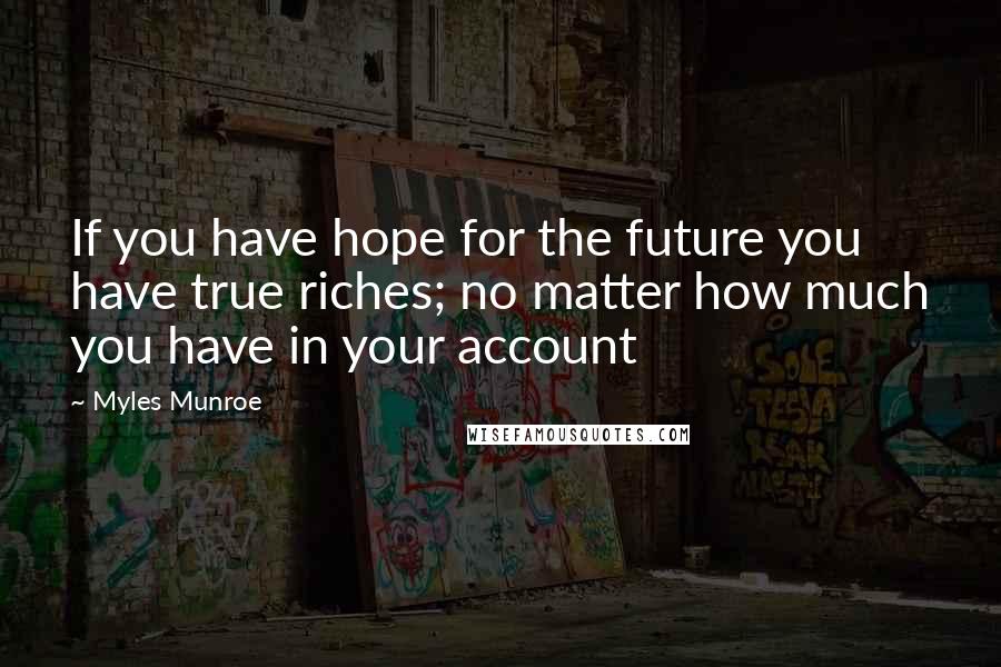 Myles Munroe Quotes: If you have hope for the future you have true riches; no matter how much you have in your account