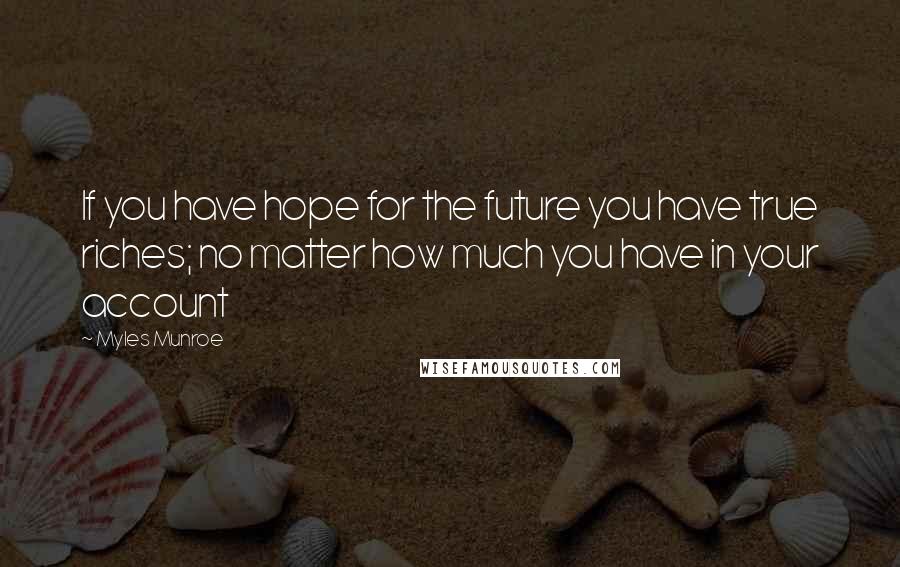 Myles Munroe Quotes: If you have hope for the future you have true riches; no matter how much you have in your account