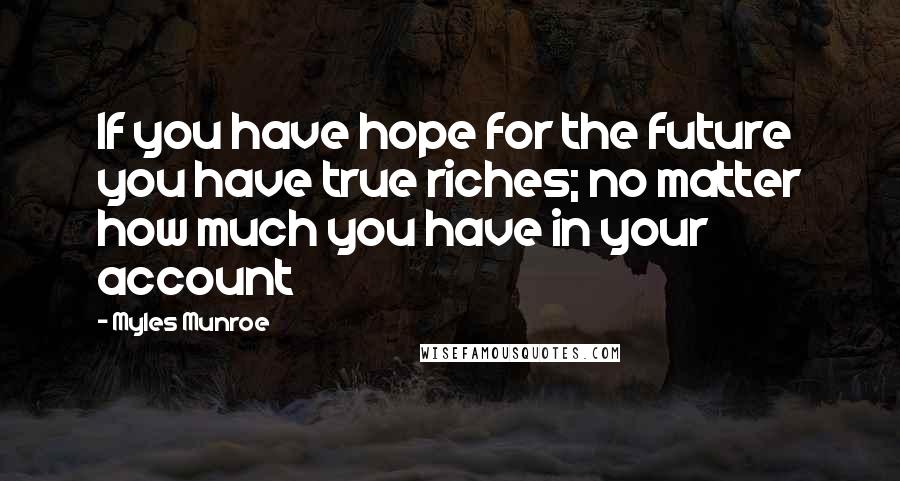 Myles Munroe Quotes: If you have hope for the future you have true riches; no matter how much you have in your account
