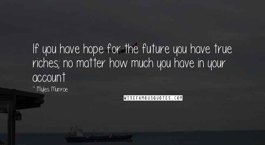 Myles Munroe Quotes: If you have hope for the future you have true riches; no matter how much you have in your account