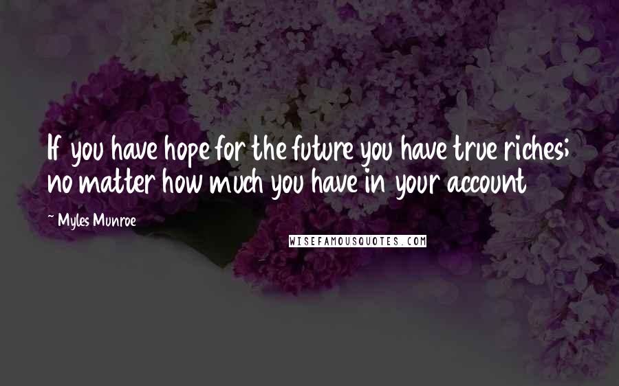 Myles Munroe Quotes: If you have hope for the future you have true riches; no matter how much you have in your account