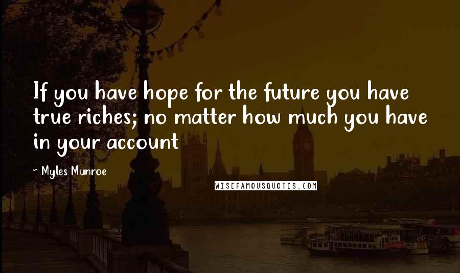 Myles Munroe Quotes: If you have hope for the future you have true riches; no matter how much you have in your account