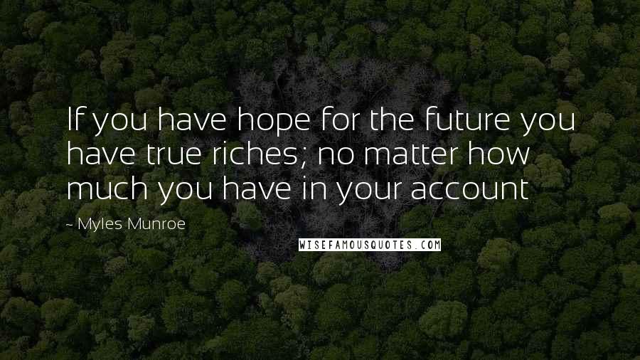 Myles Munroe Quotes: If you have hope for the future you have true riches; no matter how much you have in your account