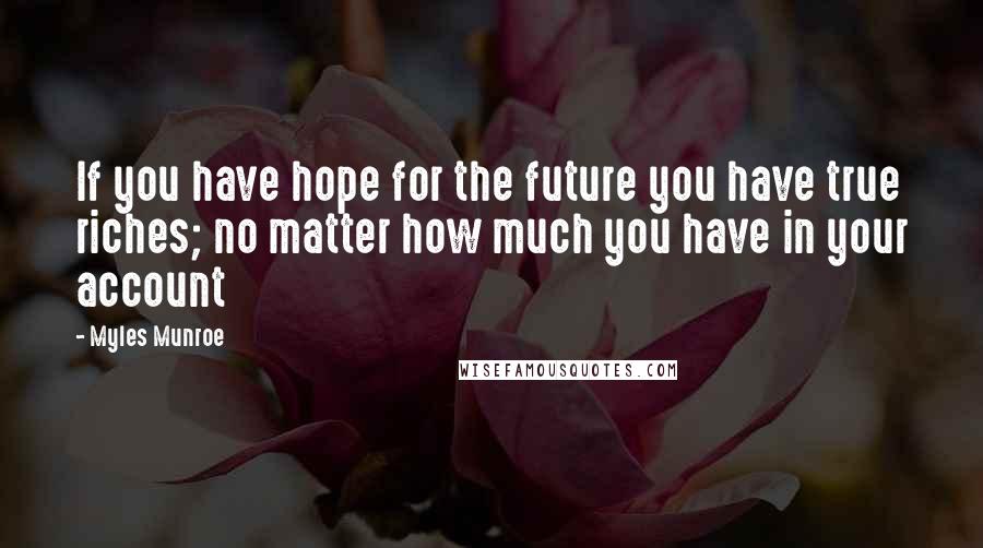 Myles Munroe Quotes: If you have hope for the future you have true riches; no matter how much you have in your account