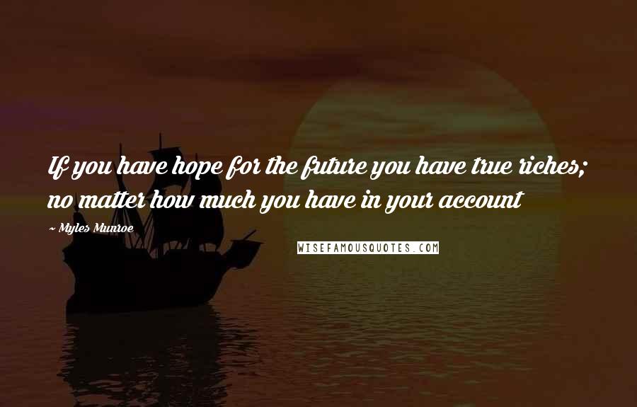 Myles Munroe Quotes: If you have hope for the future you have true riches; no matter how much you have in your account