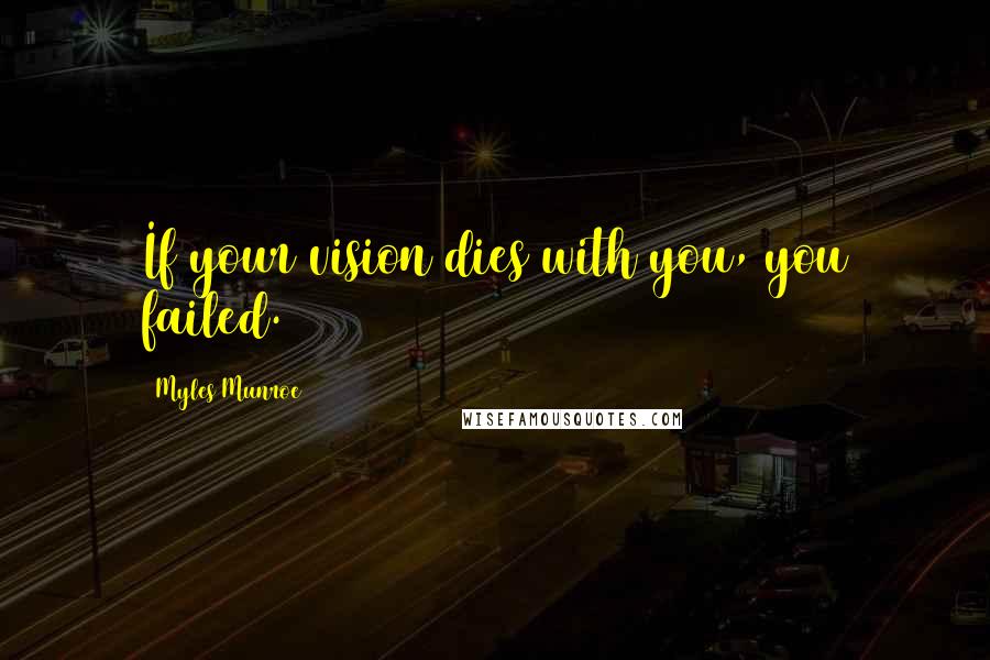 Myles Munroe Quotes: If your vision dies with you, you failed.