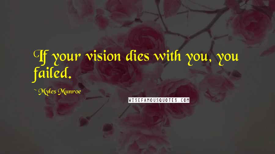 Myles Munroe Quotes: If your vision dies with you, you failed.