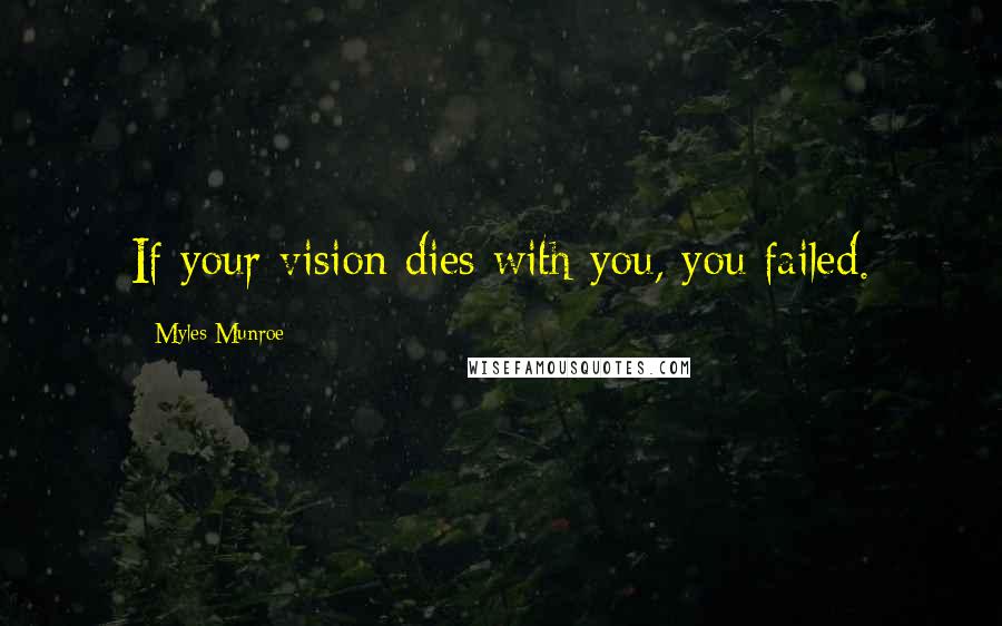 Myles Munroe Quotes: If your vision dies with you, you failed.