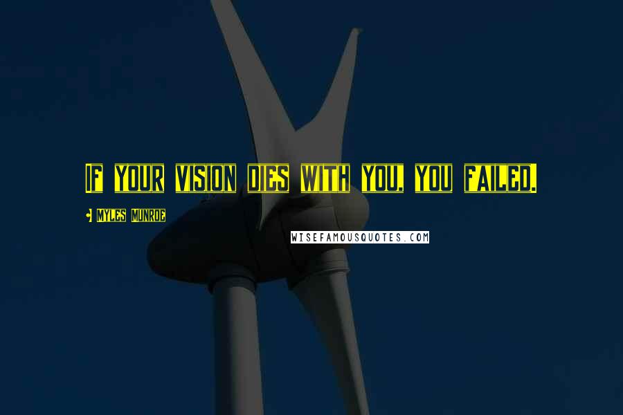 Myles Munroe Quotes: If your vision dies with you, you failed.