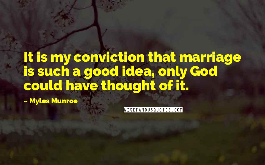 Myles Munroe Quotes: It is my conviction that marriage is such a good idea, only God could have thought of it.