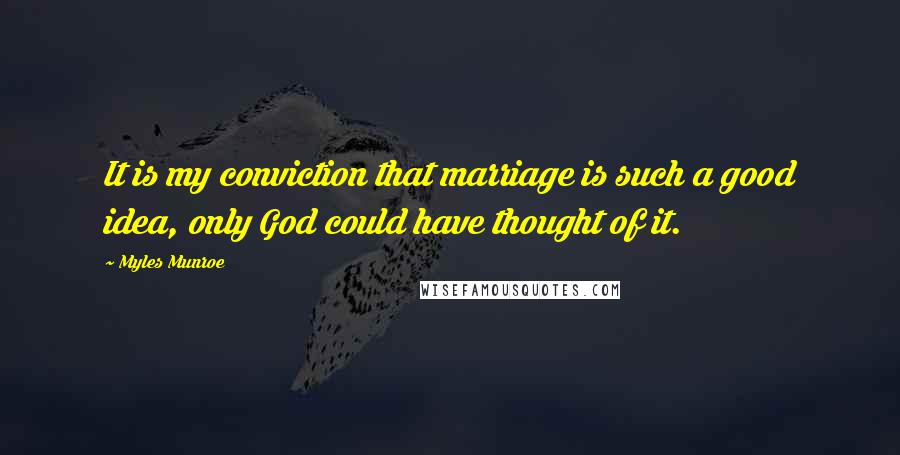 Myles Munroe Quotes: It is my conviction that marriage is such a good idea, only God could have thought of it.
