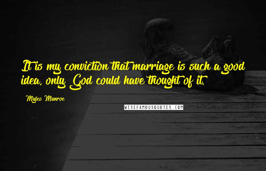 Myles Munroe Quotes: It is my conviction that marriage is such a good idea, only God could have thought of it.