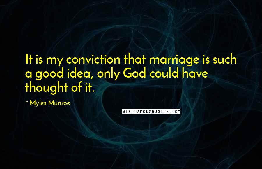 Myles Munroe Quotes: It is my conviction that marriage is such a good idea, only God could have thought of it.