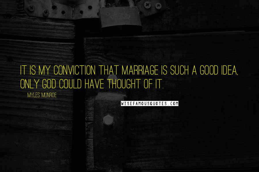 Myles Munroe Quotes: It is my conviction that marriage is such a good idea, only God could have thought of it.