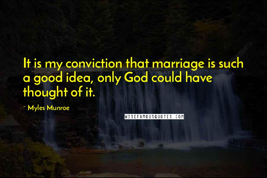 Myles Munroe Quotes: It is my conviction that marriage is such a good idea, only God could have thought of it.