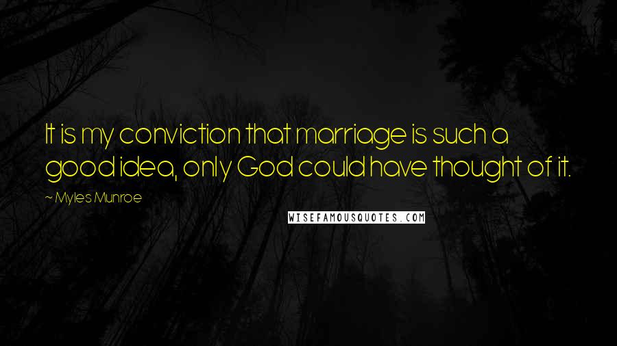 Myles Munroe Quotes: It is my conviction that marriage is such a good idea, only God could have thought of it.