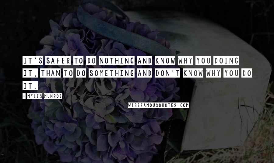 Myles Munroe Quotes: It's safer to do nothing and know why you doing it, than to do something and don't know why you do it.