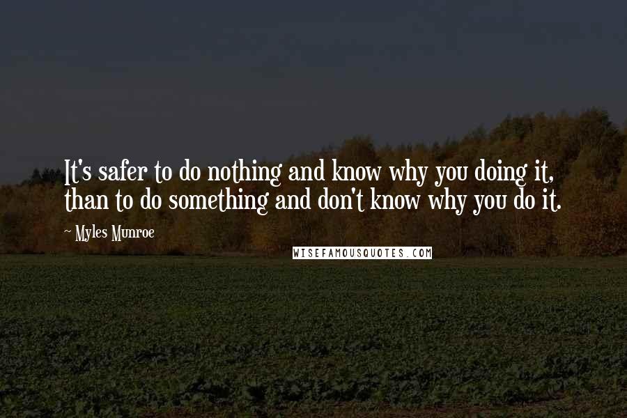 Myles Munroe Quotes: It's safer to do nothing and know why you doing it, than to do something and don't know why you do it.