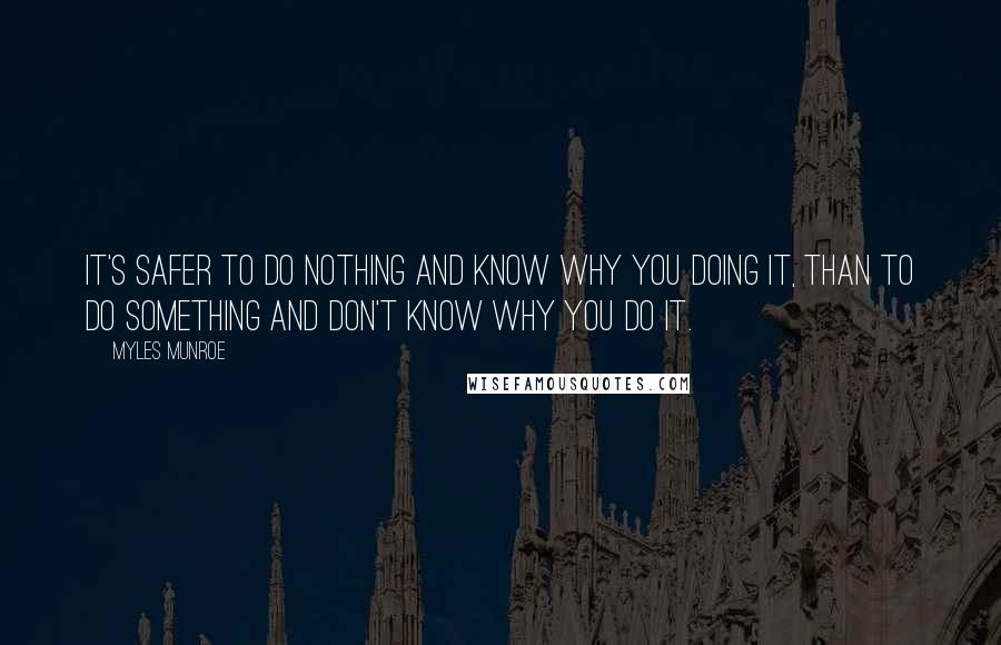 Myles Munroe Quotes: It's safer to do nothing and know why you doing it, than to do something and don't know why you do it.