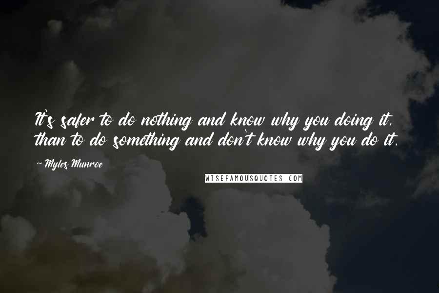 Myles Munroe Quotes: It's safer to do nothing and know why you doing it, than to do something and don't know why you do it.