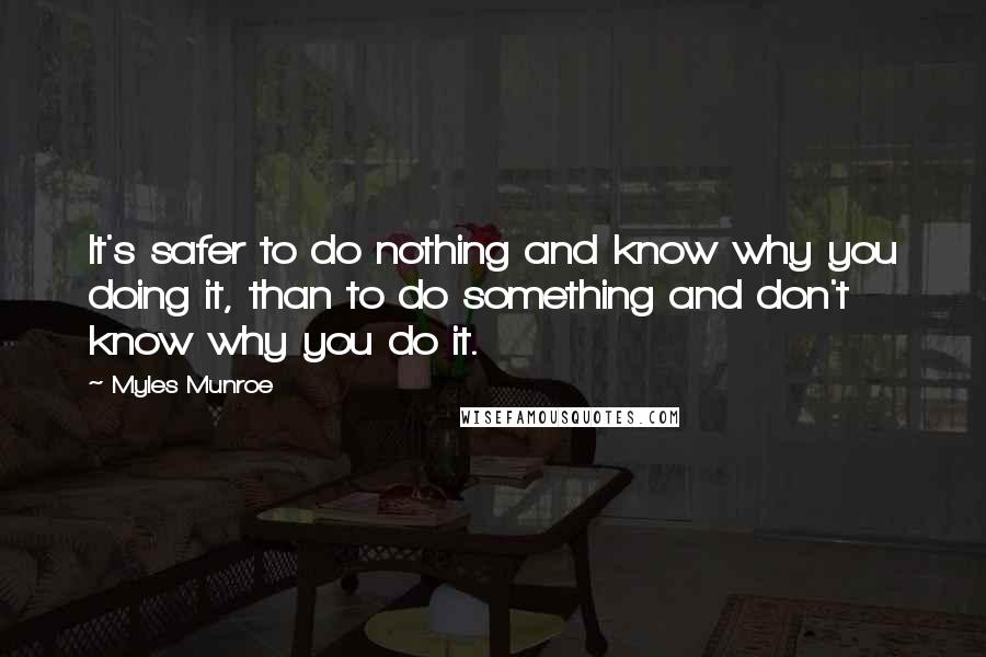 Myles Munroe Quotes: It's safer to do nothing and know why you doing it, than to do something and don't know why you do it.