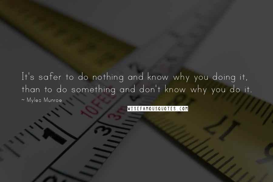 Myles Munroe Quotes: It's safer to do nothing and know why you doing it, than to do something and don't know why you do it.