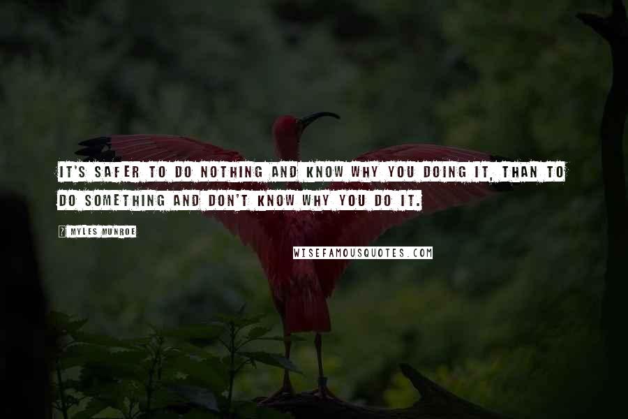 Myles Munroe Quotes: It's safer to do nothing and know why you doing it, than to do something and don't know why you do it.