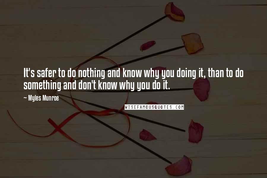 Myles Munroe Quotes: It's safer to do nothing and know why you doing it, than to do something and don't know why you do it.