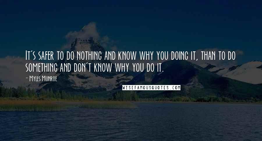 Myles Munroe Quotes: It's safer to do nothing and know why you doing it, than to do something and don't know why you do it.