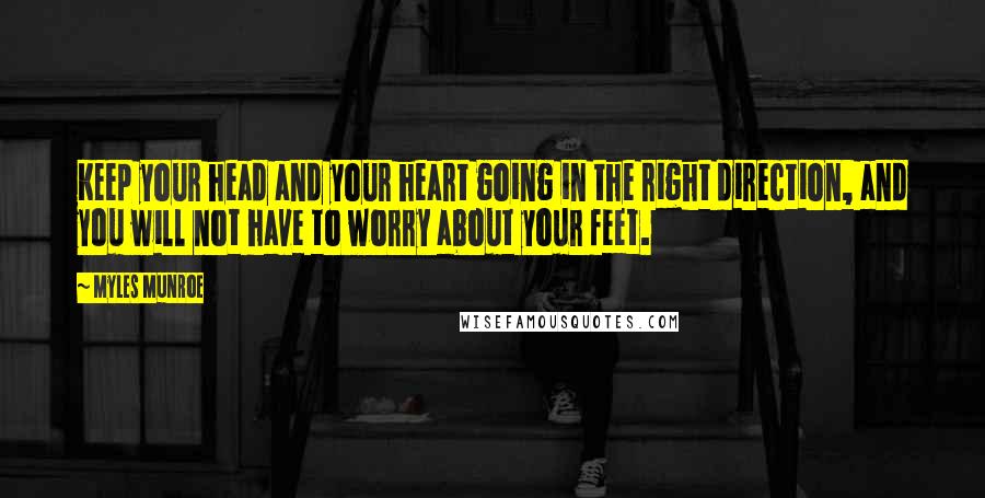 Myles Munroe Quotes: Keep your head and your heart going in the right direction, and you will not have to worry about your feet.