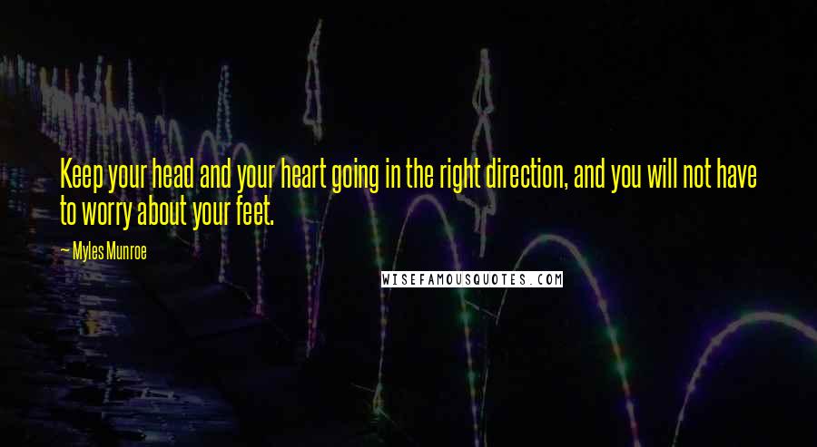 Myles Munroe Quotes: Keep your head and your heart going in the right direction, and you will not have to worry about your feet.