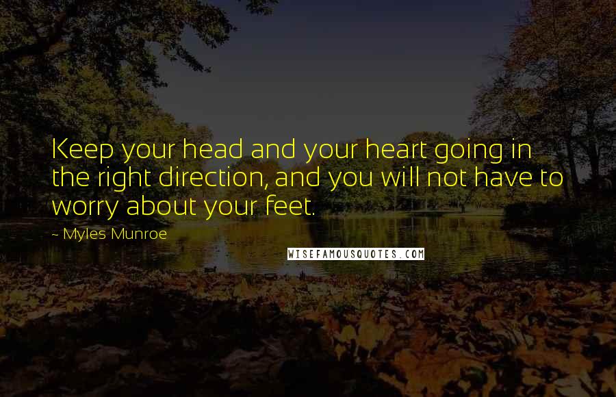 Myles Munroe Quotes: Keep your head and your heart going in the right direction, and you will not have to worry about your feet.