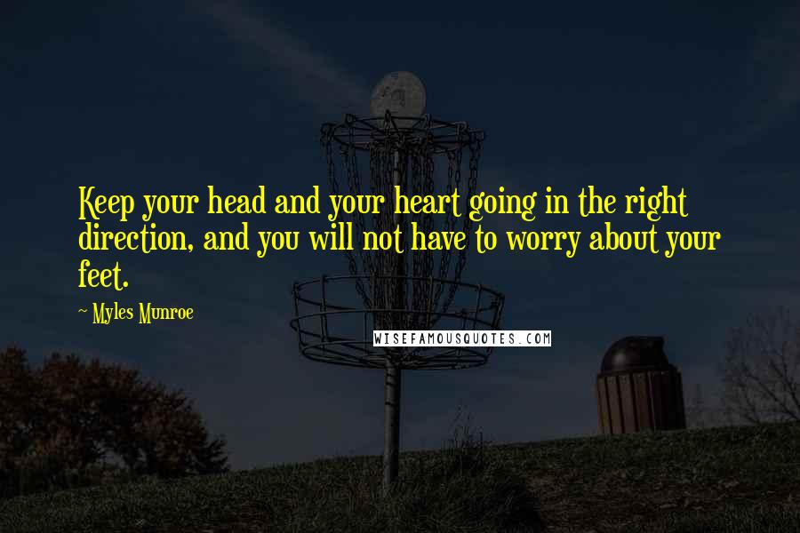 Myles Munroe Quotes: Keep your head and your heart going in the right direction, and you will not have to worry about your feet.