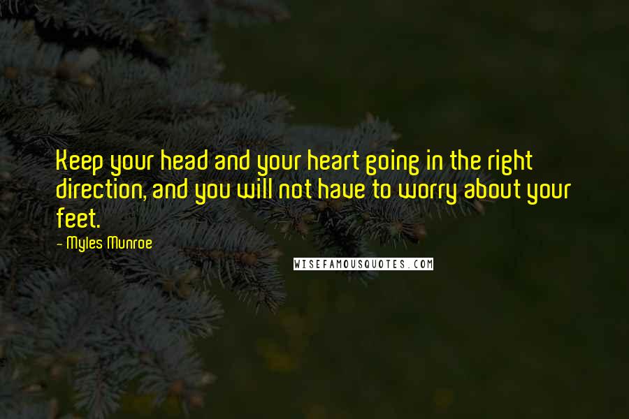 Myles Munroe Quotes: Keep your head and your heart going in the right direction, and you will not have to worry about your feet.