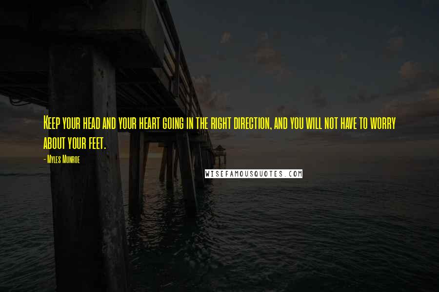Myles Munroe Quotes: Keep your head and your heart going in the right direction, and you will not have to worry about your feet.