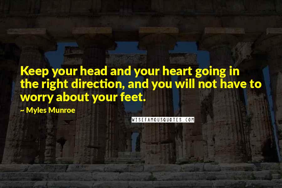 Myles Munroe Quotes: Keep your head and your heart going in the right direction, and you will not have to worry about your feet.