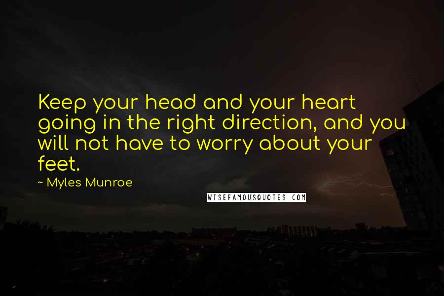 Myles Munroe Quotes: Keep your head and your heart going in the right direction, and you will not have to worry about your feet.