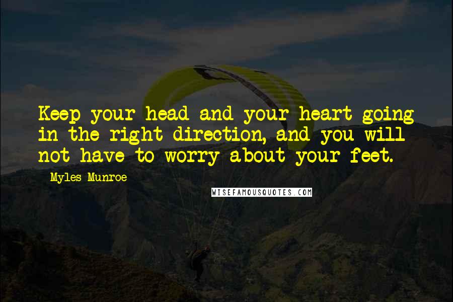 Myles Munroe Quotes: Keep your head and your heart going in the right direction, and you will not have to worry about your feet.