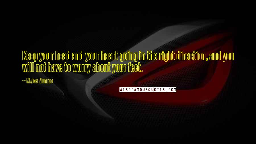 Myles Munroe Quotes: Keep your head and your heart going in the right direction, and you will not have to worry about your feet.