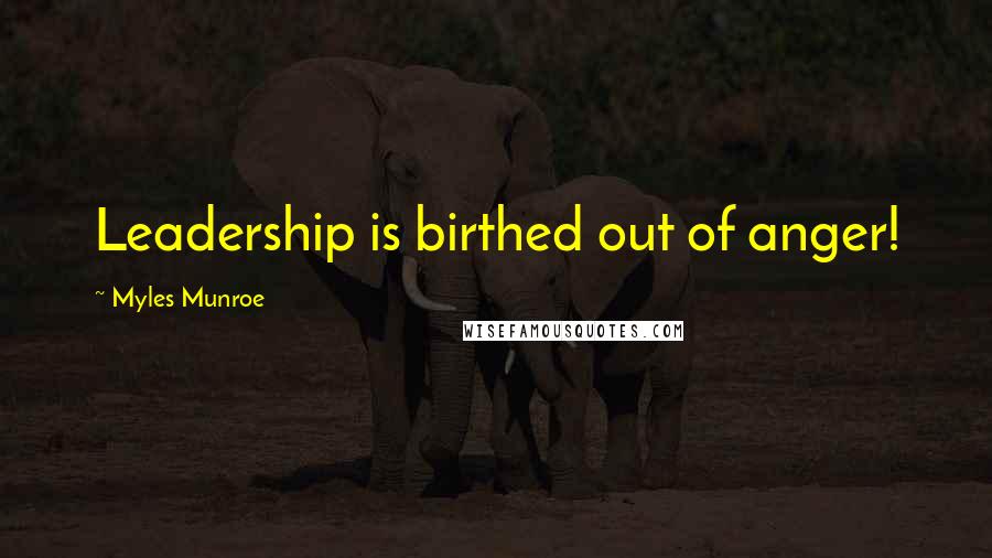 Myles Munroe Quotes: Leadership is birthed out of anger!
