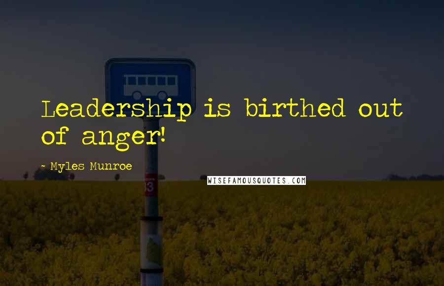 Myles Munroe Quotes: Leadership is birthed out of anger!