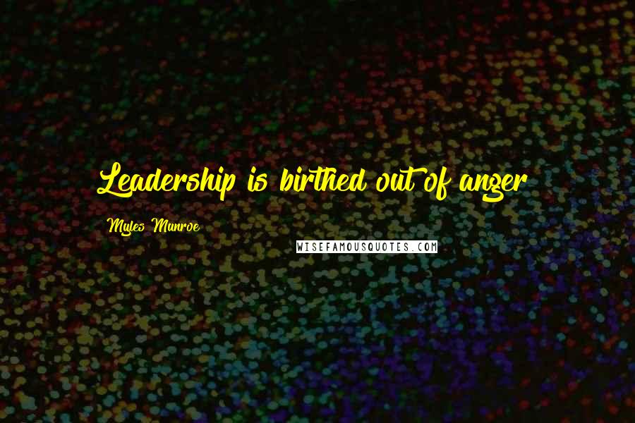 Myles Munroe Quotes: Leadership is birthed out of anger!