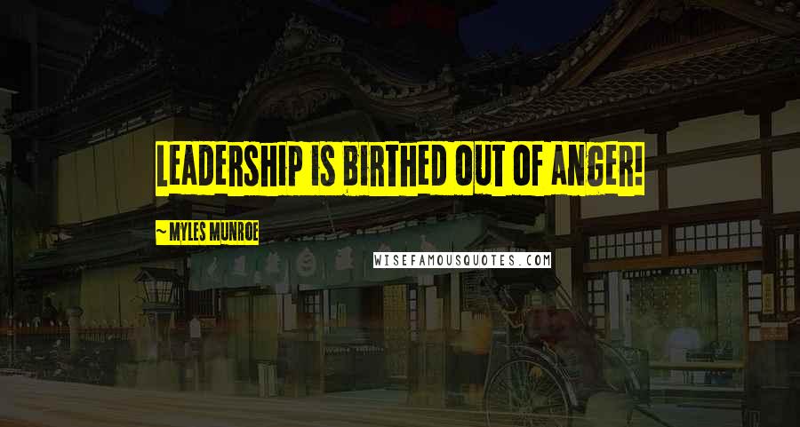 Myles Munroe Quotes: Leadership is birthed out of anger!