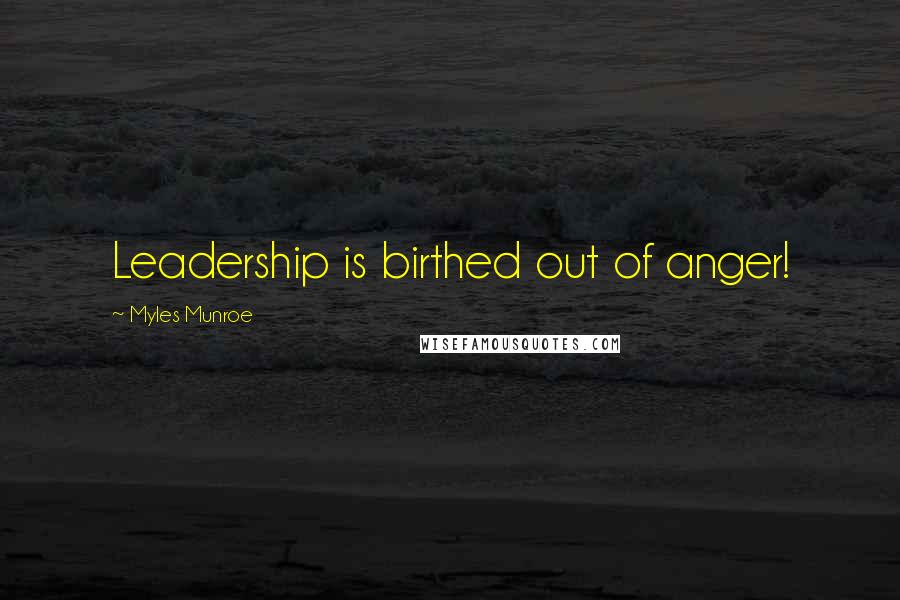 Myles Munroe Quotes: Leadership is birthed out of anger!