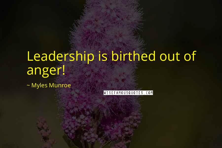 Myles Munroe Quotes: Leadership is birthed out of anger!