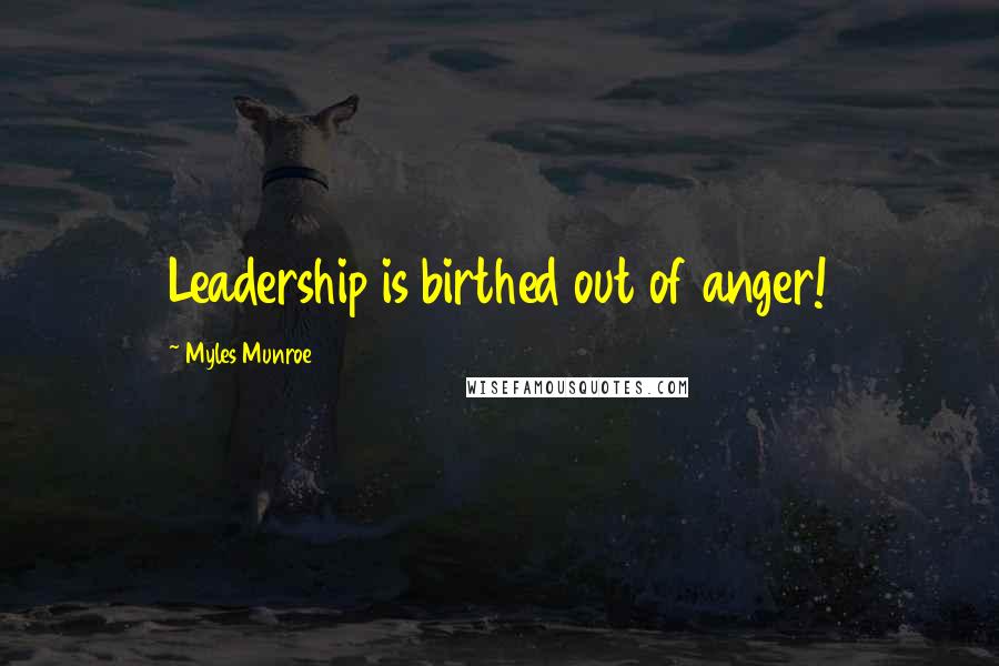 Myles Munroe Quotes: Leadership is birthed out of anger!