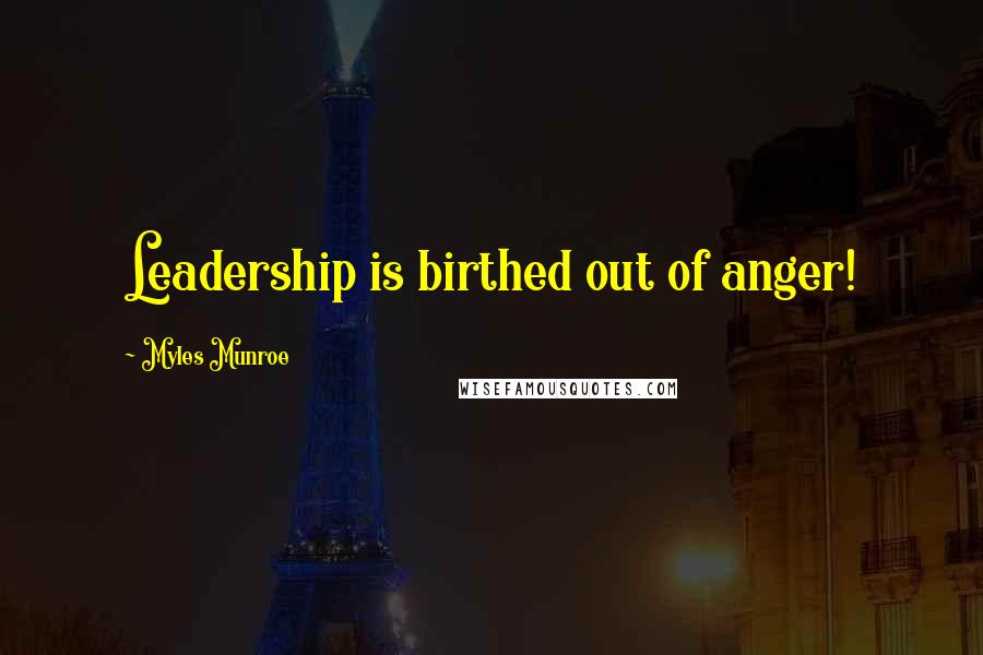 Myles Munroe Quotes: Leadership is birthed out of anger!