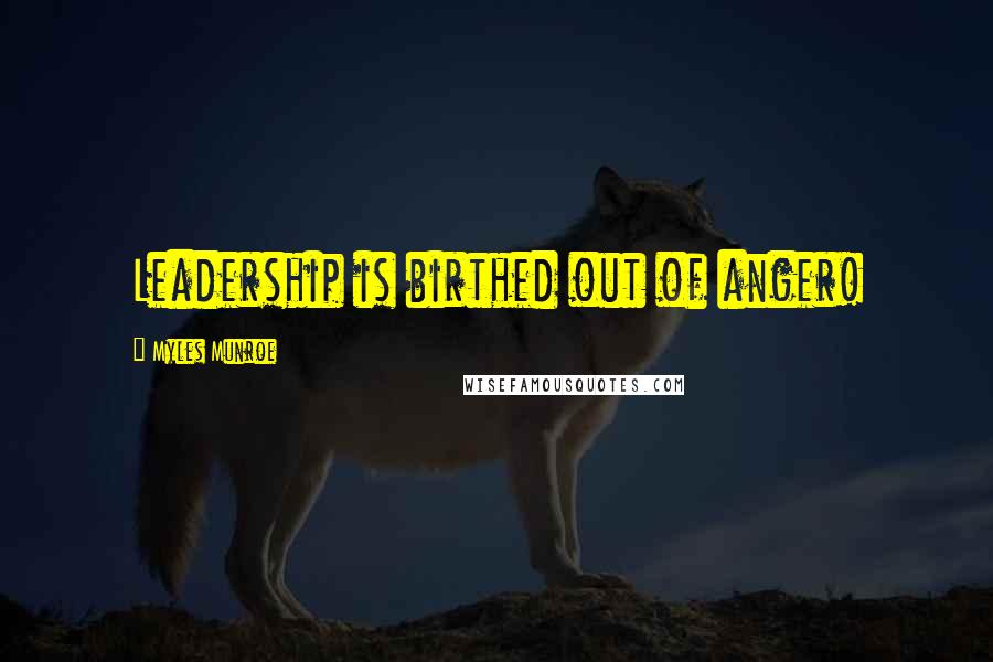 Myles Munroe Quotes: Leadership is birthed out of anger!